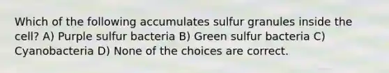 Which of the following accumulates sulfur granules inside the cell? A) Purple sulfur bacteria B) Green sulfur bacteria C) Cyanobacteria D) None of the choices are correct.