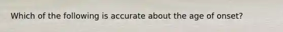 Which of the following is accurate about the age of onset?