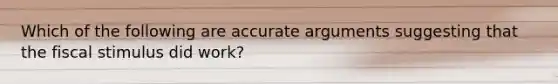 Which of the following are accurate arguments suggesting that the fiscal stimulus did work?