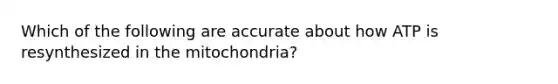 Which of the following are accurate about how ATP is resynthesized in the mitochondria?