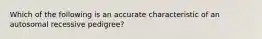 Which of the following is an accurate characteristic of an autosomal recessive pedigree?