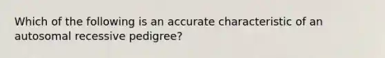 Which of the following is an accurate characteristic of an autosomal recessive pedigree?