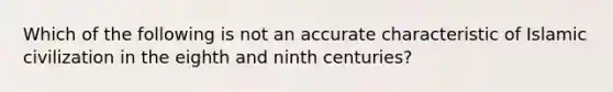 Which of the following is not an accurate characteristic of Islamic civilization in the eighth and ninth centuries?