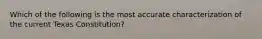 Which of the following is the most accurate characterization of the current Texas Constitution?