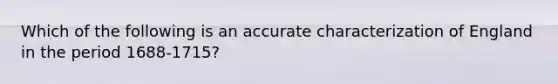 Which of the following is an accurate characterization of England in the period 1688-1715?