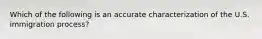 Which of the following is an accurate characterization of the U.S. immigration process?