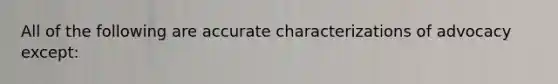 All of the following are accurate characterizations of advocacy except: