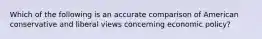 Which of the following is an accurate comparison of American conservative and liberal views concerning economic policy?