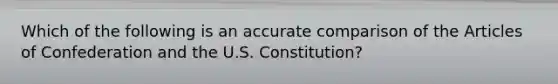 Which of the following is an accurate comparison of the Articles of Confederation and the U.S. Constitution?