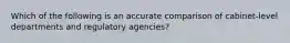 Which of the following is an accurate comparison of cabinet-level departments and regulatory agencies?