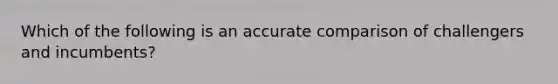 Which of the following is an accurate comparison of challengers and incumbents?