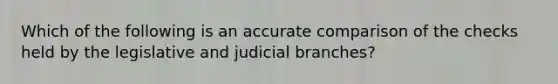 Which of the following is an accurate comparison of the checks held by the legislative and judicial branches?