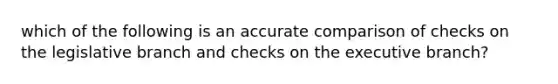 which of the following is an accurate comparison of checks on the legislative branch and checks on the executive branch?