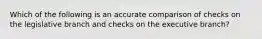 Which of the following is an accurate comparison of checks on the legislative branch and checks on the executive branch?