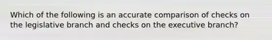 Which of the following is an accurate comparison of checks on the legislative branch and checks on the executive branch?