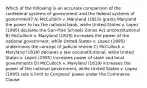 Which of the following is an accurate comparison of the confederal systems of government and the federal systems of government? A) McCulloch v. Maryland (1819) grants Maryland the power to tax the national bank, while United States v. Lopez (1995) declares the Gun-Free Schools Zones Act unconstitutional B) McCulloch v. Maryland (1819) increases the power of the national government, while United States v. Lopez (1995) undermines the concept of judicial review C) McCulloch v. Maryland (1819) declares a law unconstitutional, while United States v. Lopez (1995) increases power of state and local governments D) McCulloch v. Maryland (1819) increases the power of the national government, while United States v. Lopez (1995) sets a limit to Congress' power under the Commerce Clause