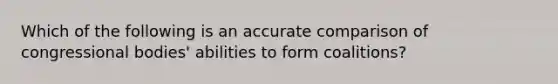 Which of the following is an accurate comparison of congressional bodies' abilities to form coalitions?