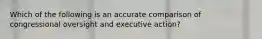 Which of the following is an accurate comparison of congressional oversight and executive action?