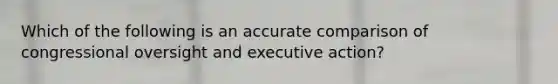 Which of the following is an accurate comparison of congressional oversight and executive action?