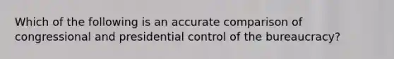 Which of the following is an accurate comparison of congressional and presidential control of the bureaucracy?