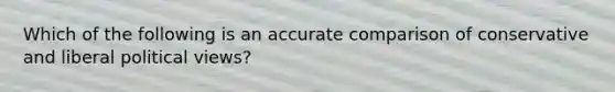 Which of the following is an accurate comparison of conservative and liberal political views?