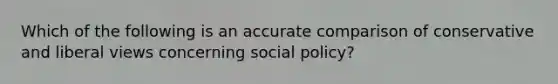 Which of the following is an accurate comparison of conservative and liberal views concerning social policy?