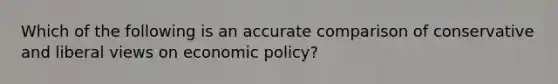 Which of the following is an accurate comparison of conservative and liberal views on economic policy?