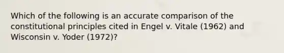 Which of the following is an accurate comparison of the constitutional principles cited in Engel v. Vitale (1962) and Wisconsin v. Yoder (1972)?