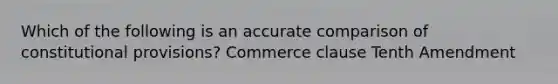 Which of the following is an accurate comparison of constitutional provisions? Commerce clause Tenth Amendment