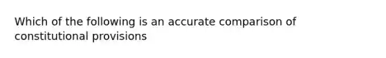 Which of the following is an accurate comparison of constitutional provisions