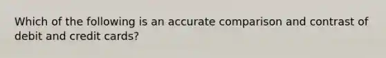 Which of the following is an accurate comparison and contrast of debit and credit cards?