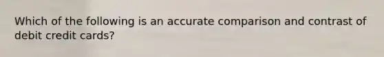 Which of the following is an accurate comparison and contrast of debit credit cards?