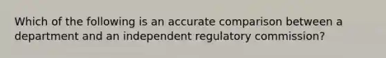 Which of the following is an accurate comparison between a department and an independent regulatory commission?