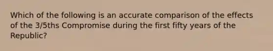 Which of the following is an accurate comparison of the effects of the 3/5ths Compromise during the first fifty years of the Republic?