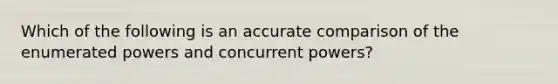 Which of the following is an accurate comparison of the enumerated powers and concurrent powers?