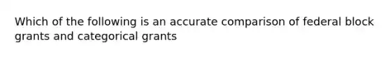 Which of the following is an accurate comparison of federal block grants and categorical grants