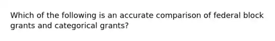 Which of the following is an accurate comparison of federal block grants and categorical grants?