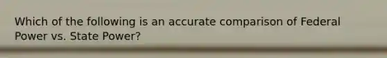 Which of the following is an accurate comparison of Federal Power vs. State Power?