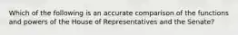 Which of the following is an accurate comparison of the functions and powers of the House of Representatives and the Senate?