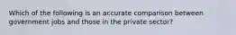 Which of the following is an accurate comparison between government jobs and those in the private sector?