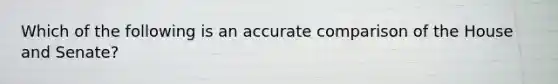 Which of the following is an accurate comparison of the House and Senate?