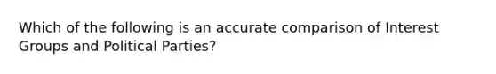 Which of the following is an accurate comparison of Interest Groups and Political Parties?