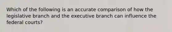 Which of the following is an accurate comparison of how the legislative branch and the executive branch can influence the federal courts?