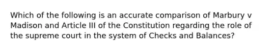 Which of the following is an accurate comparison of Marbury v Madison and Article III of the Constitution regarding the role of the supreme court in the system of Checks and Balances?