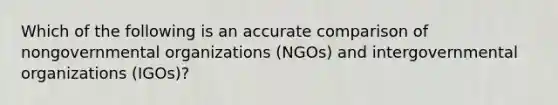 Which of the following is an accurate comparison of nongovernmental organizations (NGOs) and intergovernmental organizations (IGOs)?