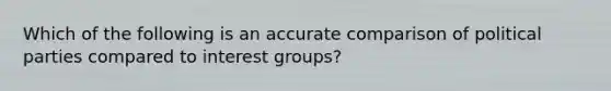 Which of the following is an accurate comparison of political parties compared to interest groups?