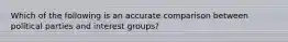 Which of the following is an accurate comparison between political parties and interest groups?