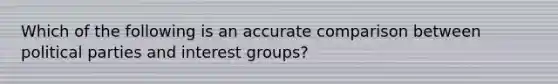 Which of the following is an accurate comparison between political parties and interest groups?