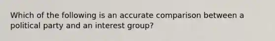 Which of the following is an accurate comparison between a political party and an interest group?