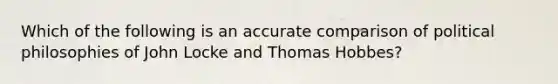 Which of the following is an accurate comparison of political philosophies of John Locke and Thomas Hobbes?